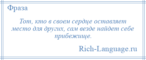 
    Тот, кто в своем сердце оставляет место для других, сам везде найдет себе прибежище.