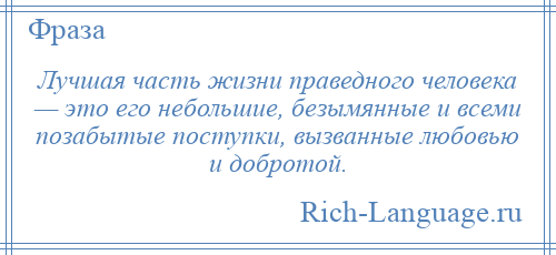 
    Лучшая часть жизни праведного человека — это его небольшие, безымянные и всеми позабытые поступки, вызванные любовью и добротой.