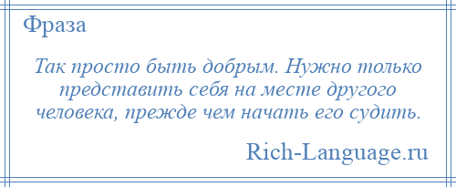 
    Так просто быть добрым. Нужно только представить себя на месте другого человека, прежде чем начать его судить.