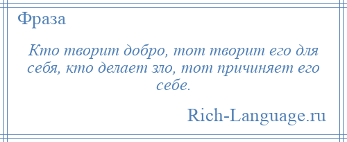 
    Кто творит добро, тот творит его для себя, кто делает зло, тот причиняет его себе.