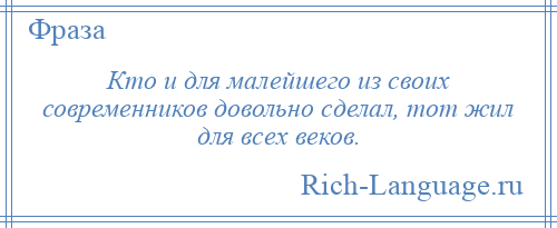 
    Кто и для малейшего из своих современников довольно сделал, тот жил для всех веков.