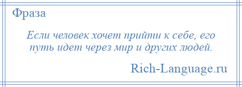 
    Если человек хочет прийти к себе, его путь идет через мир и других людей.