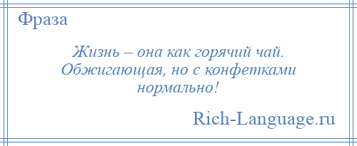 
    Жизнь – она как горячий чай. Обжигающая, но с конфетками нормально!