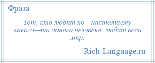 
    Тот, кто любит по—настоящему какого—то одного человека, любит весь мир.