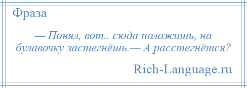 
    — Понял, вот.. сюда положишь, на булавочку застегнёшь.— А расстегнётся?