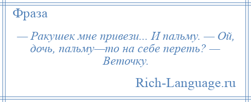
    — Ракушек мне привези... И пальму. — Ой, дочь, пальму—то на себе переть? — Веточку.