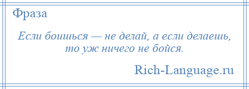 
    Если боишься — не делай, а если делаешь, то уж ничего не бойся.