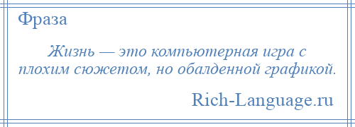 
    Жизнь — это компьютерная игра с плохим сюжетом, но обалденной графикой.