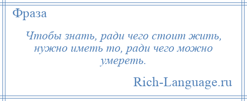 
    Чтобы знать, ради чего стоит жить, нужно иметь то, ради чего можно умереть.