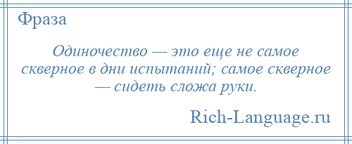 
    Одиночество — это еще не самое скверное в дни испытаний; самое скверное — сидеть сложа руки.