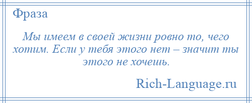 
    Мы имеем в своей жизни ровно то, чего хотим. Если у тебя этого нет – значит ты этого не хочешь.