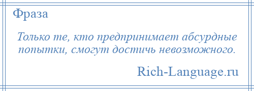 
    Только те, кто предпринимает абсурдные попытки, смогут достичь невозможного.