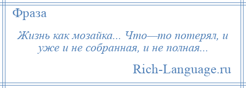 
    Жизнь как мозайка... Что—то потерял, и уже и не собранная, и не полная...