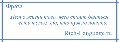 
    Нет в жизни того, чего стоит бояться — есть только то, что нужно понять.