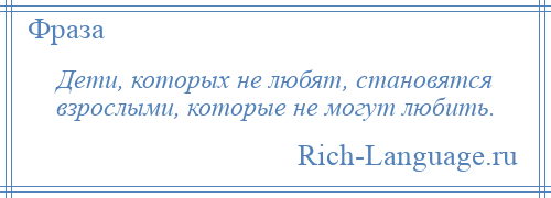 
    Дети, которых не любят, становятся взрослыми, которые не могут любить.