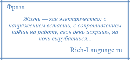 
    Жизнь — как электричество: с напряжением встаёшь, с сопротивлением идёшь на работу, весь день искришь, на ночь вырубаешься...