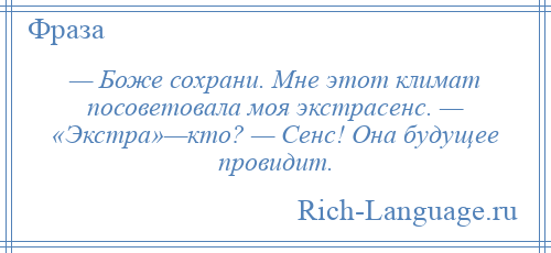 
    — Боже сохрани. Мне этот климат посоветовала моя экстрасенс. — «Экстра»—кто? — Сенс! Она будущее провидит.