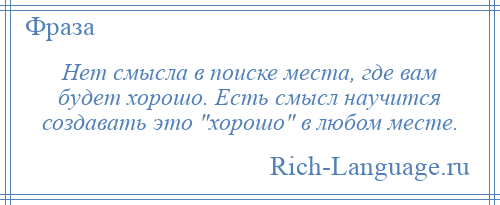 
    Нет смысла в поиске места, где вам будет хорошо. Есть смысл научится создавать это хорошо в любом месте.