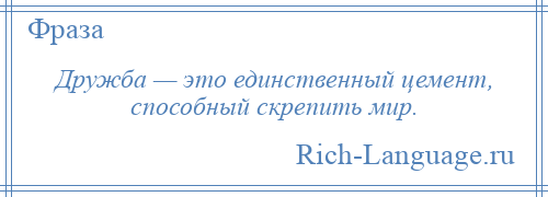 
    Дружба — это единственный цемент, способный скрепить мир.