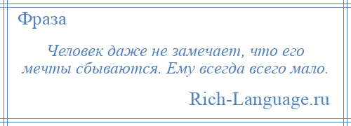 
    Человек даже не замечает, что его мечты сбываются. Ему всегда всего мало.