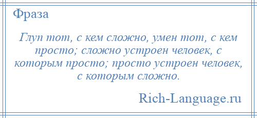 
    Глуп тот, с кем сложно, умен тот, с кем просто; сложно устроен человек, с которым просто; просто устроен человек, с которым сложно.