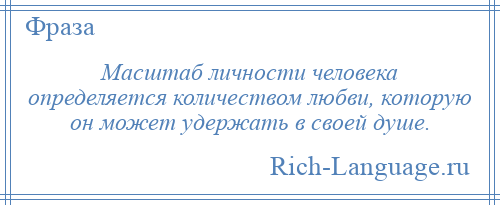 
    Масштаб личности человека определяется количеством любви, которую он может удержать в своей душе.