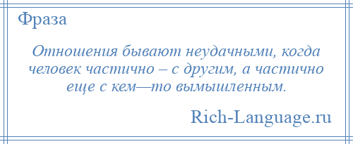 
    Отношения бывают неудачными, когда человек частично – с другим, а частично еще с кем—то вымышленным.