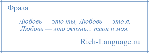 
    Любовь — это ты, Любовь — это я, Любовь — это жизнь... твоя и моя.