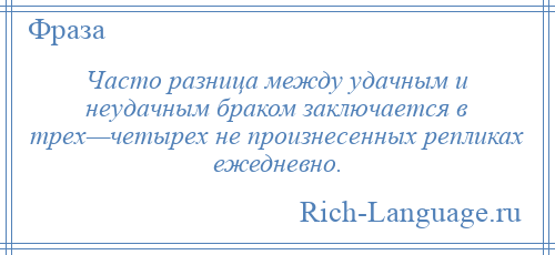 
    Часто разница между удачным и неудачным браком заключается в трех—четырех не произнесенных репликах ежедневно.
