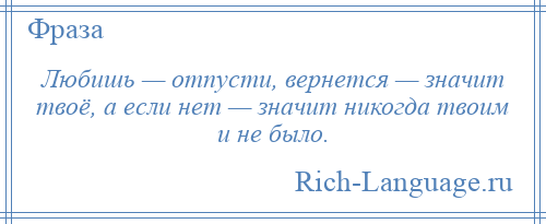 
    Любишь — отпусти, вернется — значит твоё, а если нет — значит никогда твоим и не было.