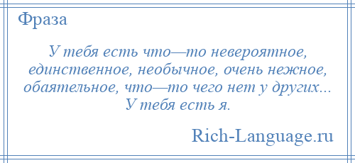 
    У тебя есть что—то невероятное, единственное, необычное, очень нежное, обаятельное, что—то чего нет у других... У тебя есть я.