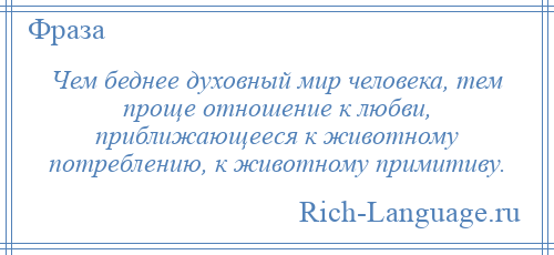 
    Чем беднее духовный мир человека, тем проще отношение к любви, приближающееся к животному потреблению, к животному примитиву.
