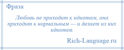 
    Любовь не приходит к идиотам, она приходит к нормальным — и делает из них идиотов.
