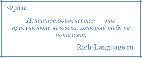 
    Истинное одиночество — это присутствие человека, который тебя не понимает.