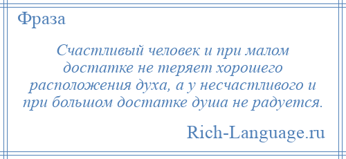
    Счастливый человек и при малом достатке не теряет хорошего расположения духа, а у несчастливого и при большом достатке душа не радуется.