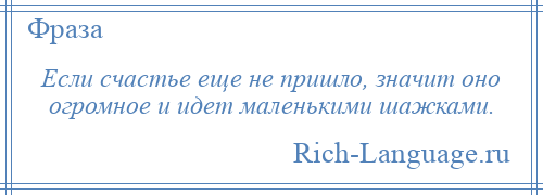 
    Если счастье еще не пришло, значит оно огромное и идет маленькими шажками.