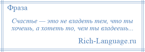 
    Счастье — это не владеть тем, что ты хочешь, а хотеть то, чем ты владеешь...