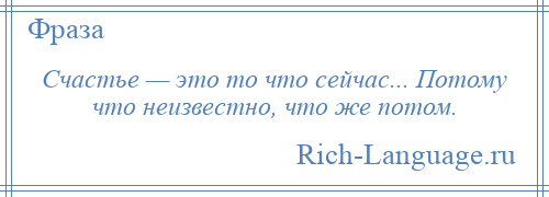 
    Счастье — это то что сейчас... Потому что неизвестно, что же потом.