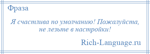 
    Я счастлива по умолчанию! Пожалуйста, не лезьте в настройки!