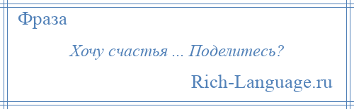 
    Хочу счастья ... Поделитесь?