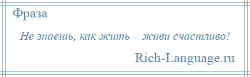 
    Не знаешь, как жить – живи счастливо!