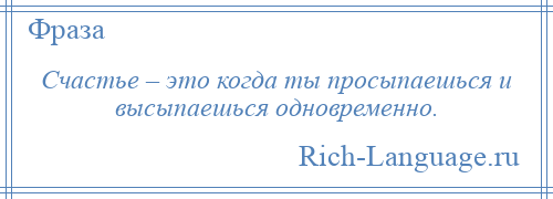 
    Счастье – это когда ты просыпаешься и высыпаешься одновременно.