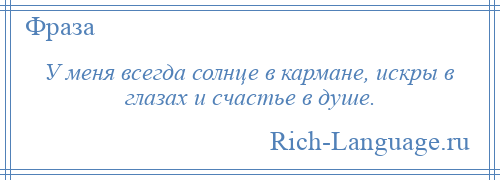 
    У меня всегда солнце в кармане, искры в глазах и счастье в душе.