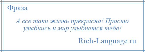 
    А все таки жизнь прекрасна! Просто улыбнись и мир улыбнется тебе!