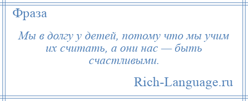 
    Мы в долгу у детей, потому что мы учим их считать, а они нас — быть счастливыми.