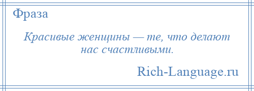 
    Красивые женщины — те, что делают нас счастливыми.