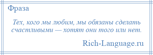
    Тех, кого мы любим, мы обязаны сделать счастливыми — хотят они того или нет.