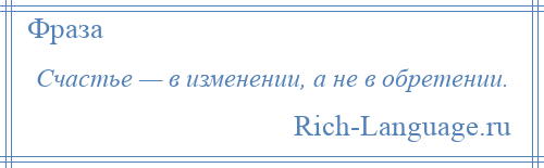 
    Счастье — в изменении, а не в обретении.