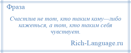 
    Счастлив не тот, кто таким кому—либо кажеться, а тот, кто таким себя чувствует.