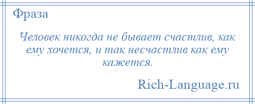 
    Человек никогда не бывает счастлив, как ему хочется, и так несчастлив как ему кажется.